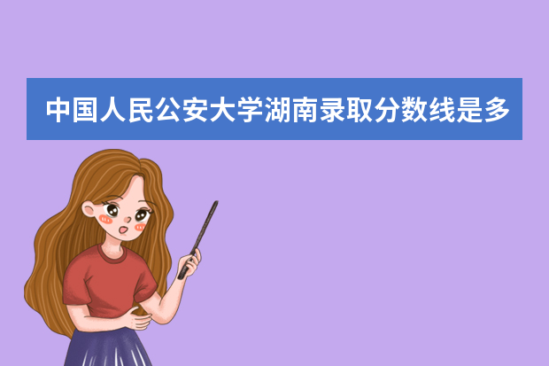 中国人民公安大学湖南录取分数线是多少 中国人民公安大学湖南招生人数多少